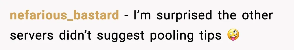 nefarious_bastard - I’m surprised the other servers didn’t suggest pooling tips 🤪