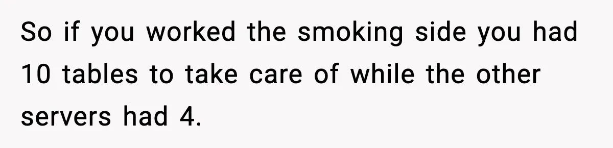 So if you worked the smoking side you had 10 tables to take care of while the other servers had 4.