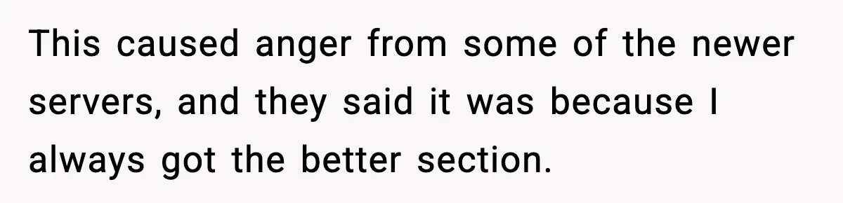This caused anger from some of the newer servers, and they said it was because I always got the better section.