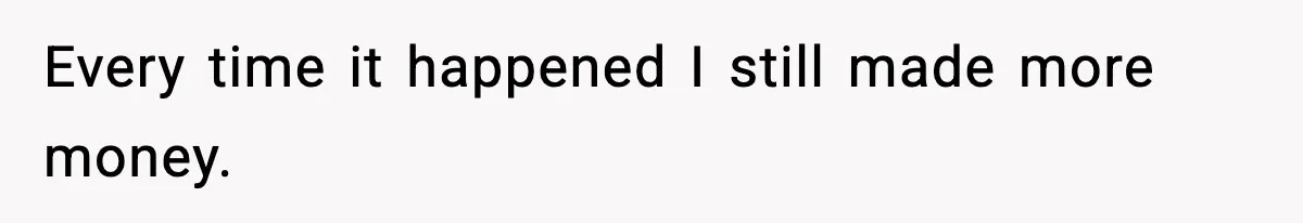 Every time it happened I still made more money.