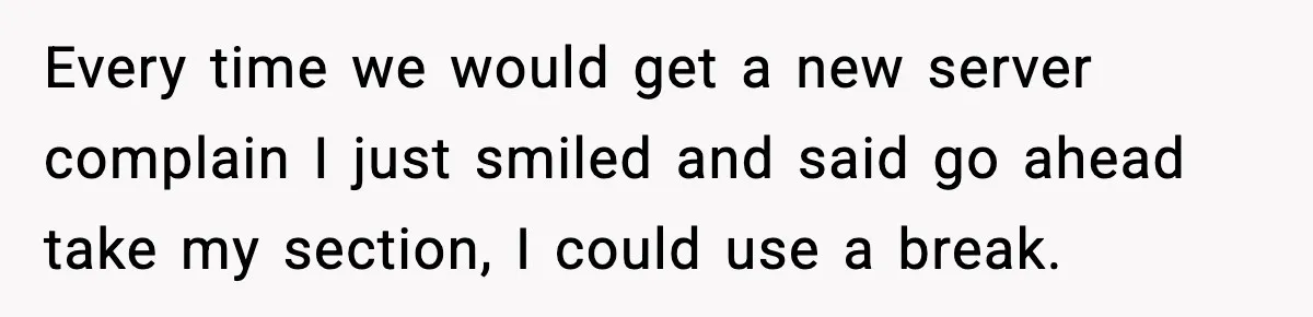 Every time we would get a new server complain I just smiled and said go ahead take my section, I could use a break.