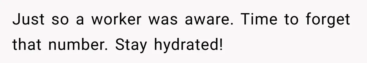 Just so a worker was aware. Time to forget that number. Stay hydrated!