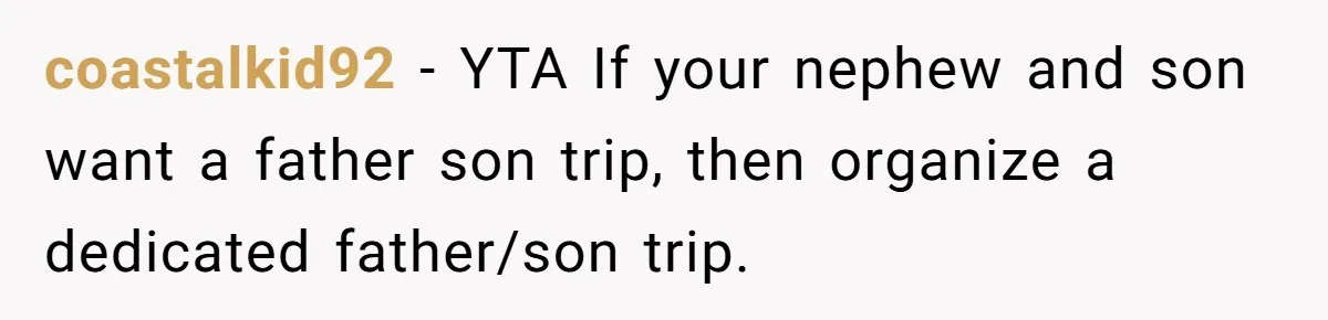 Dads Ban Niece From Fishing Trip, Get Called 'Dinosaurs' By Family coastalkid92 - YTA If your nephew and son want a father son trip, then organize a dedicated father/son trip.
