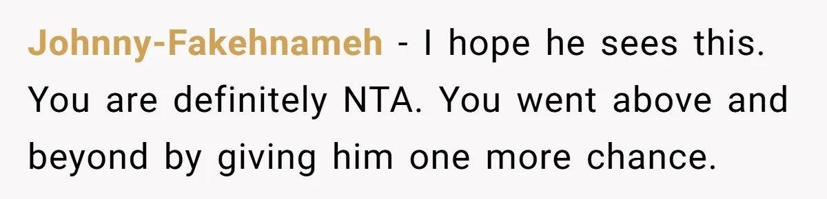 Johnny-Fakehnameh − I hope he sees this. You are definitely NTA. You went above and beyond by giving him one more chance.