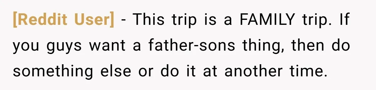 [Reddit User] - This trip is a FAMILY trip. If you guys want a father-sons thing, then do something else or do it at another time.