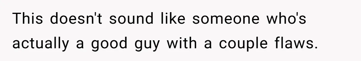 This doesn't sound like someone who's actually a good guy with a couple flaws.