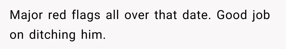 Major red flags all over that date. Good job on ditching him.