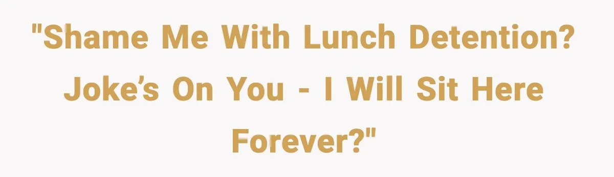 "Shame me with lunch detention? Joke’s on you - I will sit here forever?"