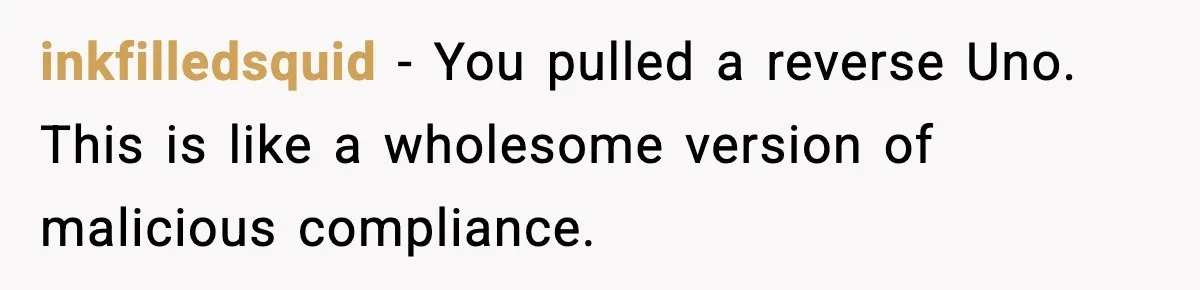 inkfilledsquid - You pulled a reverse Uno. This is like a wholesome version of malicious compliance.