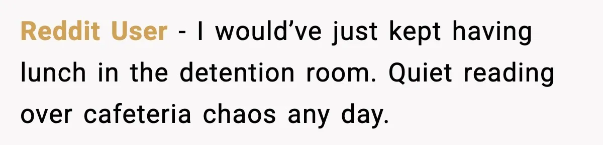 Reddit User - I would’ve just kept having lunch in the detention room. Quiet reading over cafeteria chaos any day.