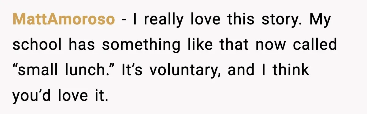 MattAmoroso - I really love this story. My school has something like that now called “small lunch.” It’s voluntary, and I think you’d love it.