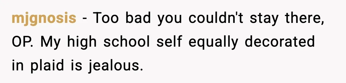 mjgnosis - Too bad you couldn't stay there, OP. My high school self equally decorated in plaid is jealous.