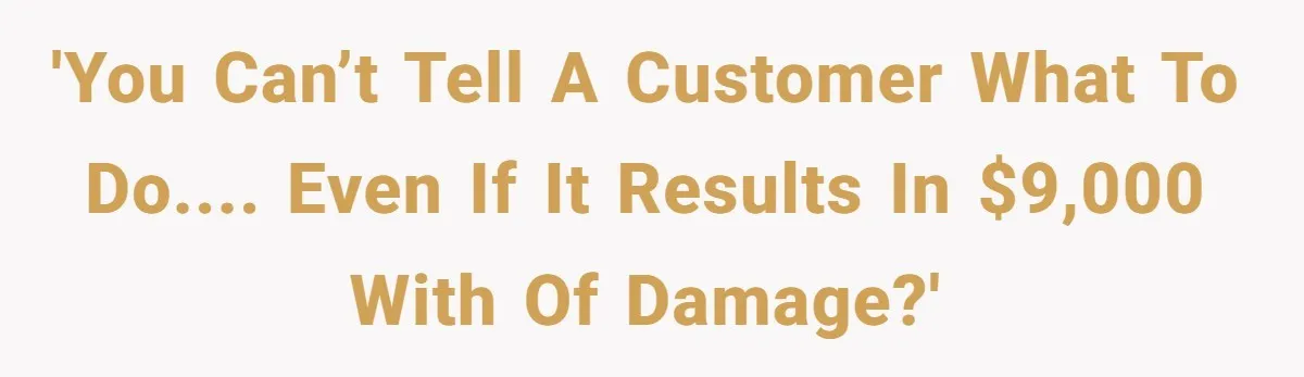 'You can’t tell a customer what to do.... even if it results in $9,000 with of damage?'