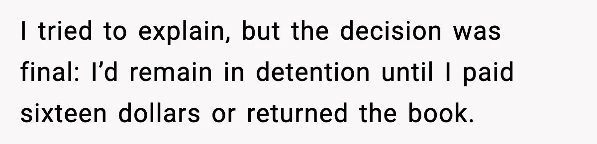 I tried to explain, but the decision was final: I’d remain in detention until I paid sixteen dollars or returned the book.