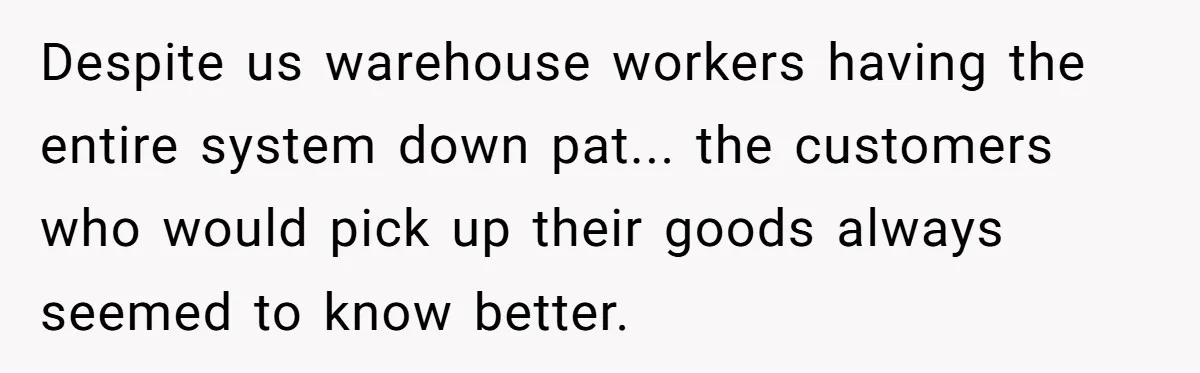 Despite us warehouse workers having the entire system down pat... the customers who would pick up their goods always seemed to know better.