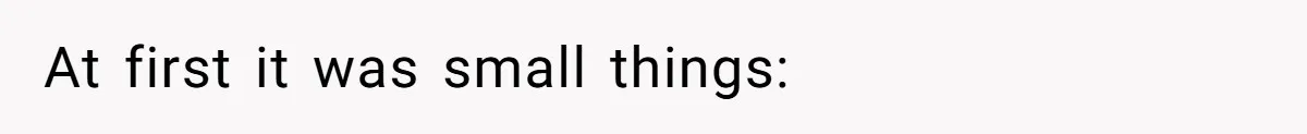 At first it was small things: