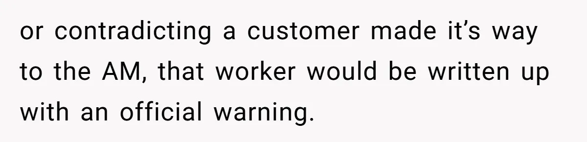 or contradicting a customer made it’s way to the AM, that worker would be written up with an official warning.