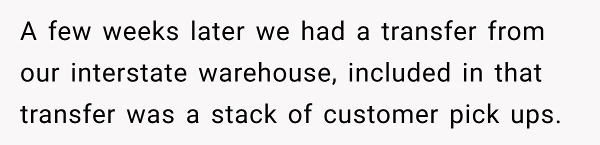 A few weeks later we had a transfer from our interstate warehouse, included in that transfer was a stack of customer pick ups.