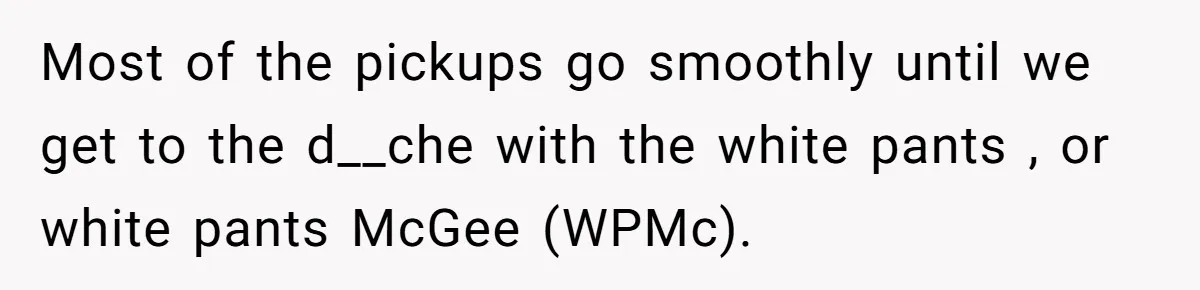 Most of the pickups go smoothly until we get to the d__che with the white pants , or white pants McGee (WPMc).