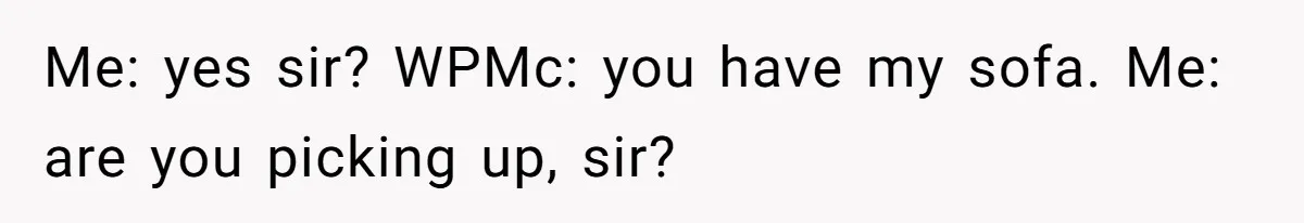 Me: yes sir? WPMc: you have my sofa. Me: are you picking up, sir?