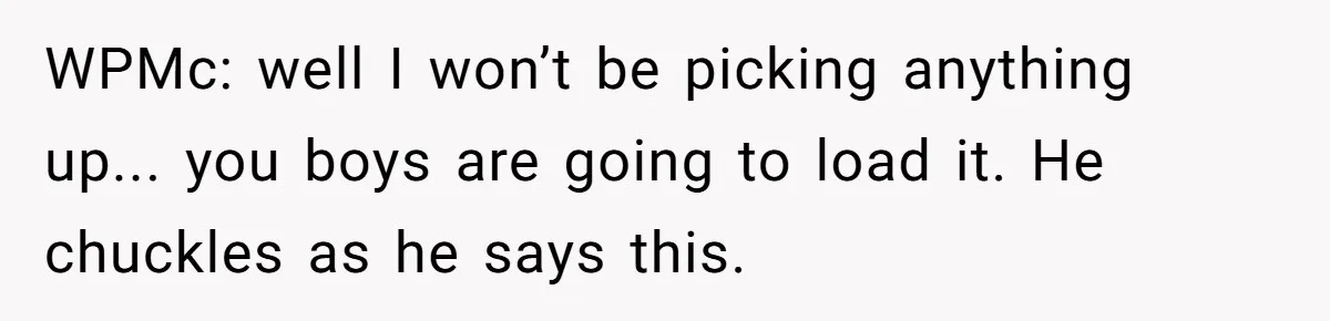WPMc: well I won’t be picking anything up... you boys are going to load it. He chuckles as he says this.