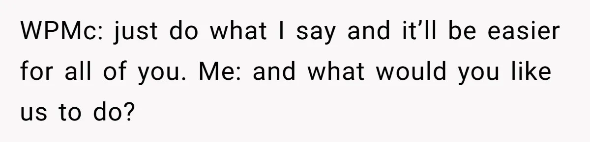 WPMc: just do what I say and it’ll be easier for all of you. Me: and what would you like us to do?