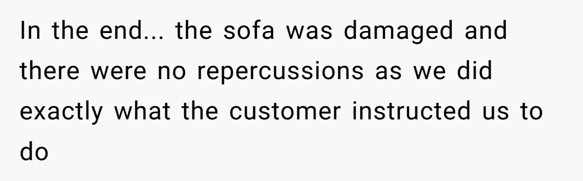 In the end... the sofa was damaged and there were no repercussions as we did exactly what the customer instructed us to do