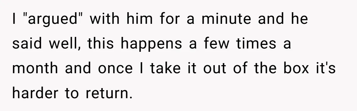 I "argued" with him for a minute and he said well, this happens a few times a month and once I take it out of the box it's harder to...
