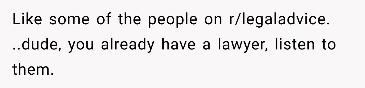 Like some of the people on r/legaladvice. ..dude, you already have a lawyer, listen to them.