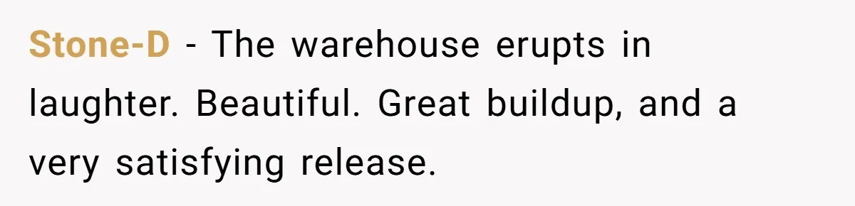 Stone-D − The warehouse erupts in laughter. Beautiful. Great buildup, and a very satisfying release.
