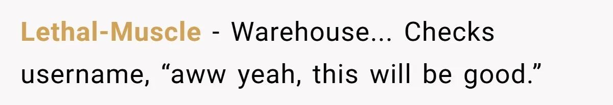 Lethal-Muscle − Warehouse... Checks username, “aww yeah, this will be good.”
