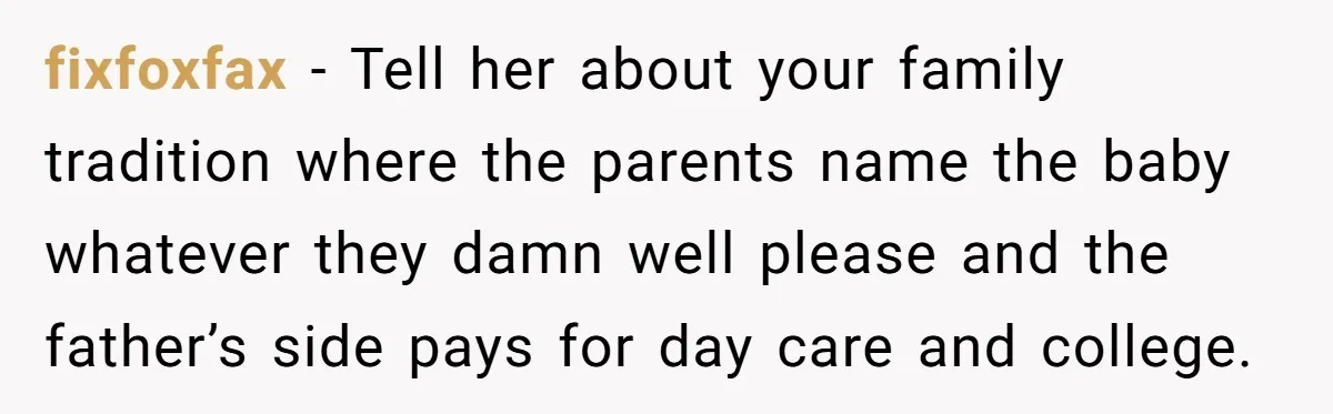 fixfoxfax - Tell her about your family tradition where the parents name the baby whatever they damn well please and the father’s side pays for day care and college.