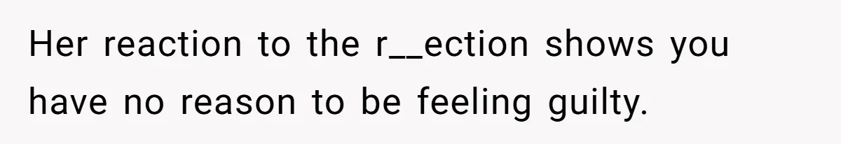 Her reaction to the r__ection shows you have no reason to be feeling guilty.