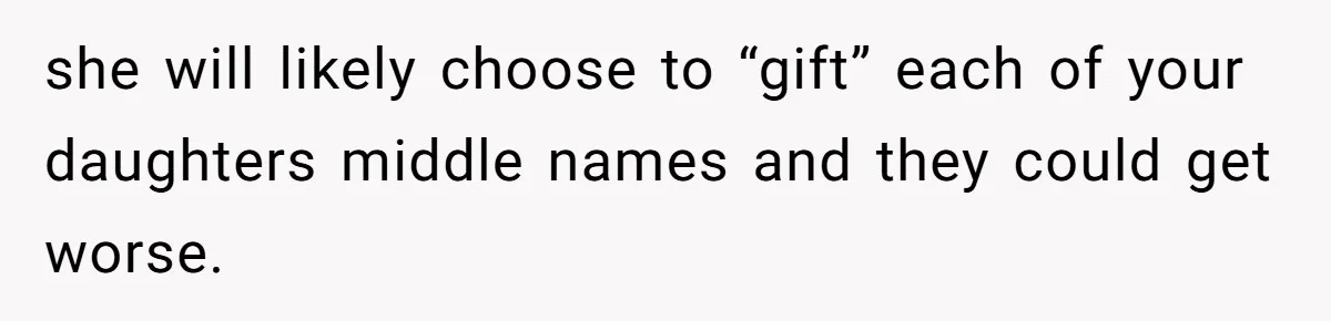 she will likely choose to “gift” each of your daughters middle names and they could get worse.