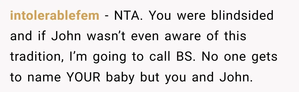 intolerablefem - NTA. You were blindsided and if John wasn’t even aware of this tradition, I’m going to call BS. No one gets to name YOUR baby but you and...