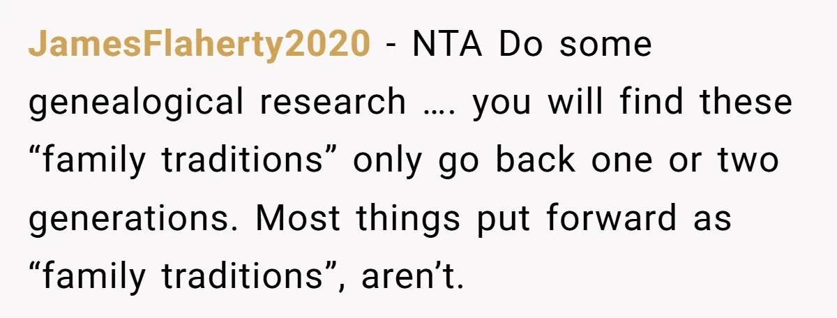 JamesFlaherty2020 - NTA Do some genealogical research …. you will find these “family traditions” only go back one or two generations. Most things put forward as “family traditions”, aren’t.