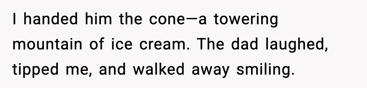 I handed him the cone—a towering mountain of ice cream. The dad laughed, tipped me, and walked away smiling.
