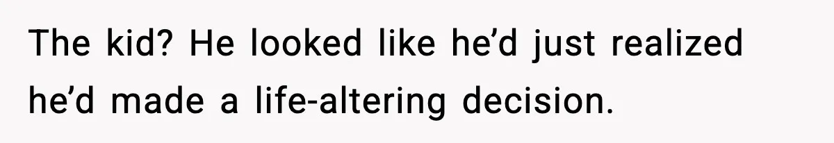 The kid? He looked like he’d just realized he’d made a life-altering decision.