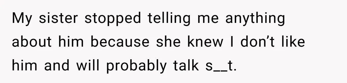 My sister stopped telling me anything about him because she knew I don’t like him and will probably talk s__t.