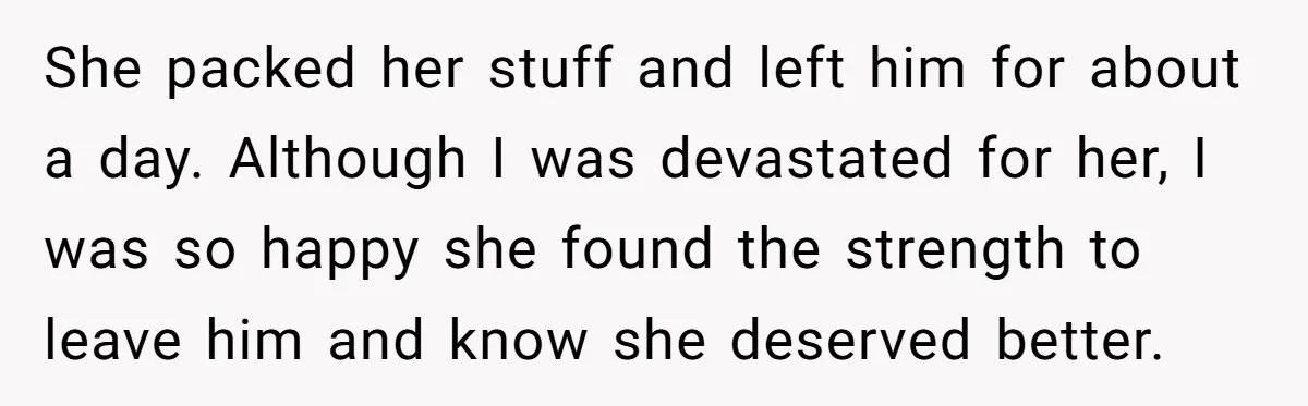 She packed her stuff and left him for about a day. Although I was devastated for her, I was so happy she found the strength to leave him and know...