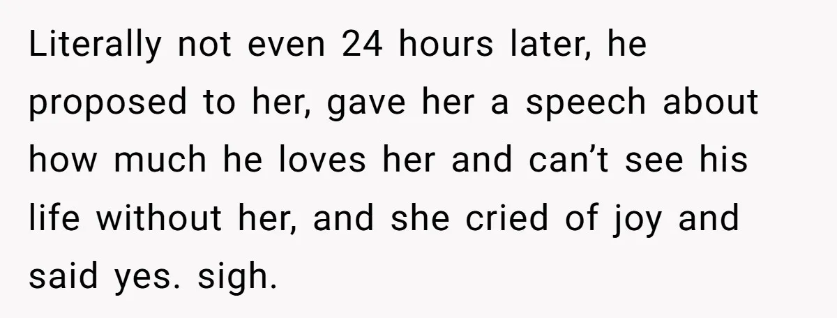 Literally not even 24 hours later, he proposed to her, gave her a speech about how much he loves her and can’t see his life without her, and she cried...