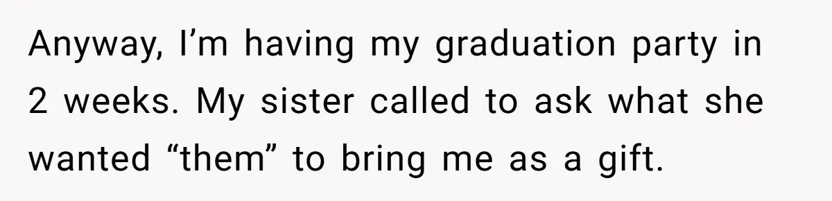 Anyway, I’m having my graduation party in 2 weeks. My sister called to ask what she wanted “them” to bring me as a gift.