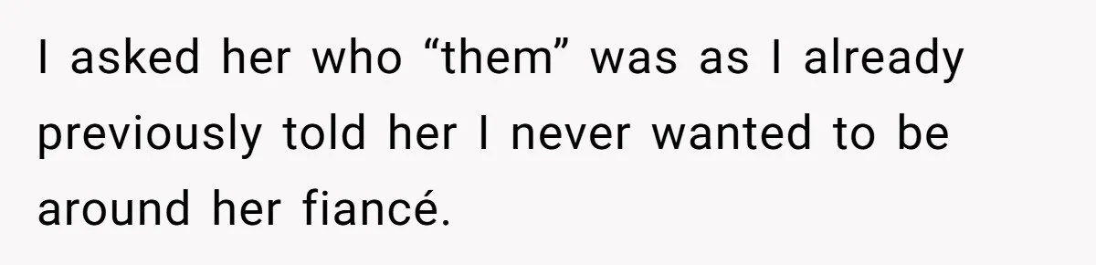 I asked her who “them” was as I already previously told her I never wanted to be around her fiancé.