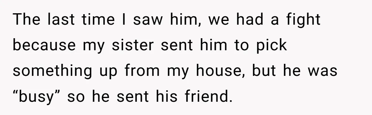 The last time I saw him, we had a fight because my sister sent him to pick something up from my house, but he was “busy” so he sent his...