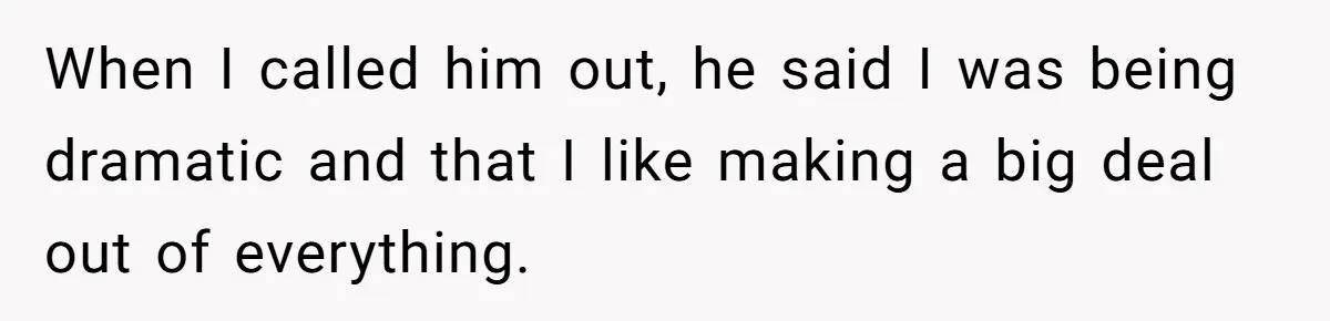 When I called him out, he said I was being dramatic and that I like making a big deal out of everything.