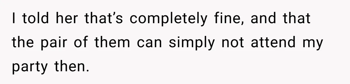 I told her that’s completely fine, and that the pair of them can simply not attend my party then.
