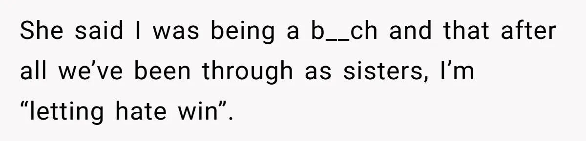 She said I was being a b__ch and that after all we’ve been through as sisters, I’m “letting hate win”.
