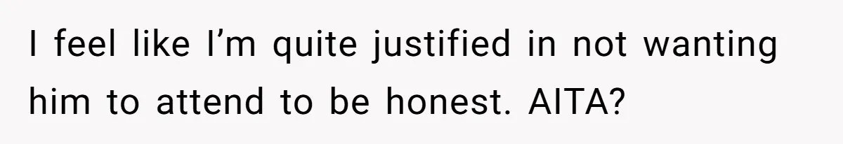 I feel like I’m quite justified in not wanting him to attend to be honest. AITA?