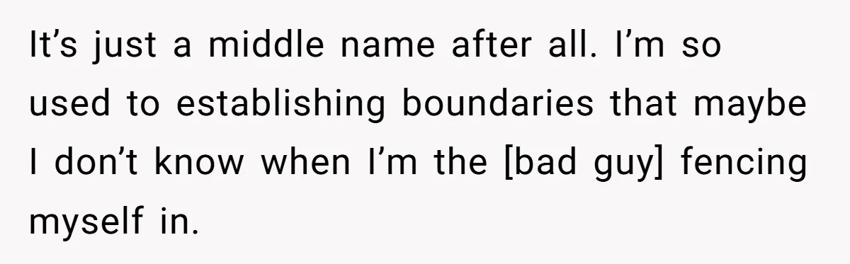 It’s just a middle name after all. I’m so used to establishing boundaries that maybe I don’t know when I’m the [bad guy] fencing myself in.