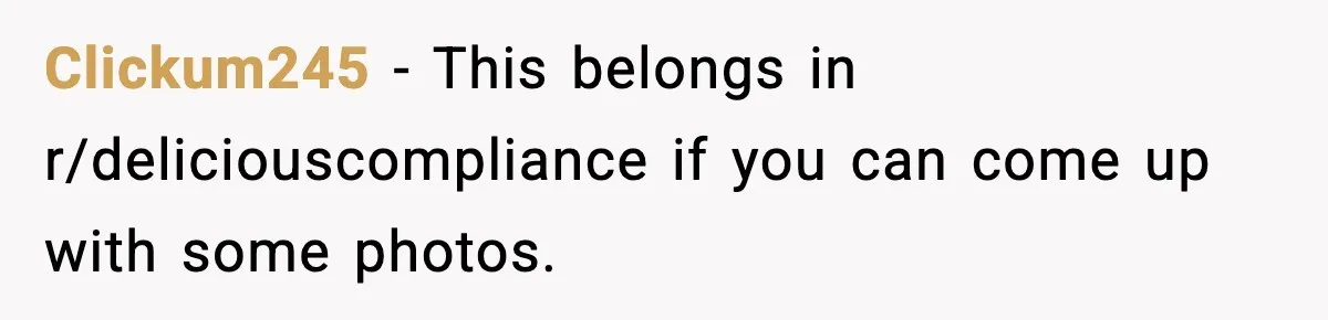 Clickum245 - This belongs in r/deliciouscompliance if you can come up with some photos.